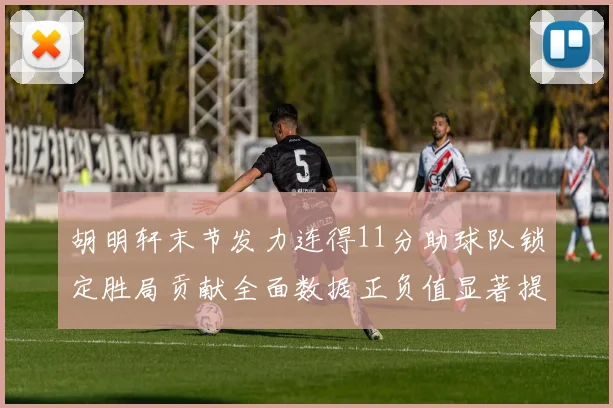 胡明轩末节发力连得11分助球队锁定胜局贡献全面数据正负值显著提升
