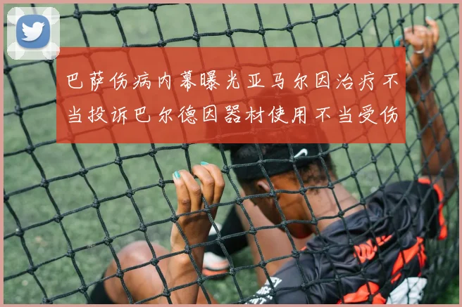 巴萨伤病内幕曝光亚马尔因治疗不当投诉巴尔德因器材使用不当受伤