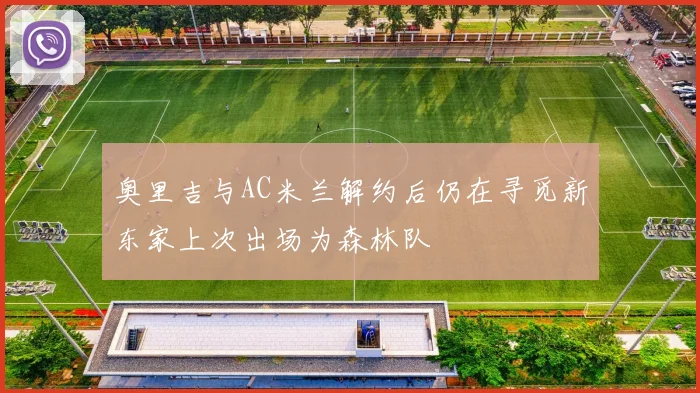 奥里吉与AC米兰解约后仍在寻觅新东家上次出场为森林队