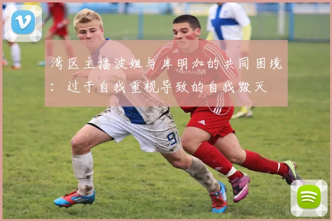 湾区主播波姐与库明加的共同困境：过于自我重视导致的自我毁灭