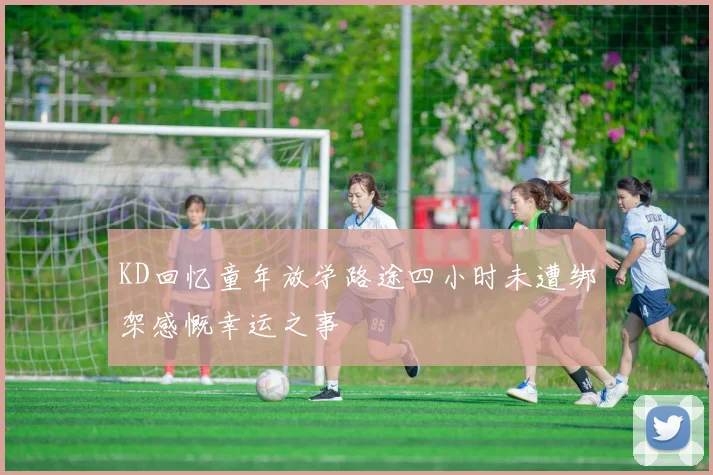 KD回忆童年放学路途四小时未遭绑架感慨幸运之事