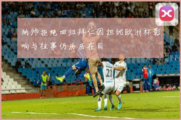 纳帅拒绝回归拜仁因担忧欧洲杯影响与往事仍历历在目