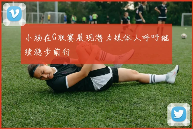 小杨在G联赛展现潜力媒体人呼吁继续稳步前行