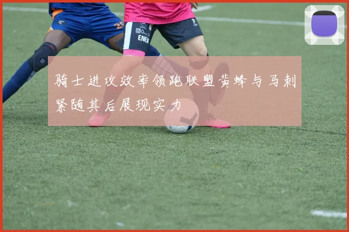 骑士进攻效率领跑联盟黄蜂与马刺紧随其后展现实力