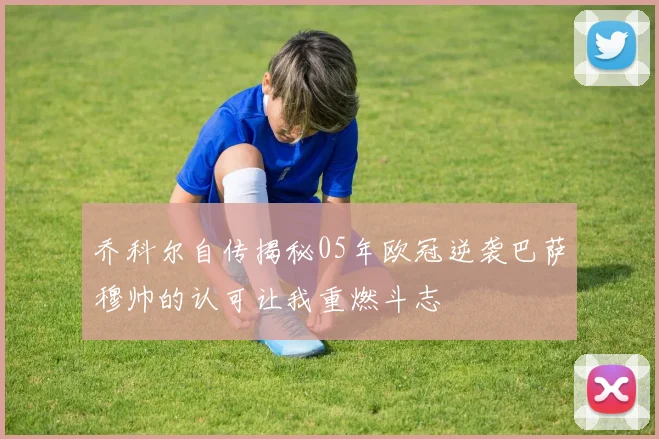 乔科尔自传揭秘05年欧冠逆袭巴萨穆帅的认可让我重燃斗志