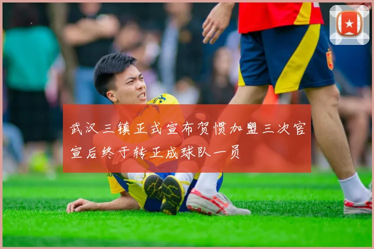 武汉三镇正式宣布贺惯加盟三次官宣后终于转正成球队一员