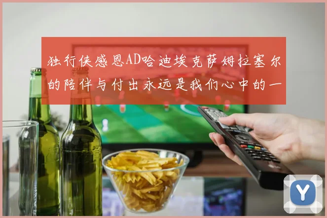 独行侠感恩AD哈迪埃克萨姆拉塞尔的陪伴与付出永远是我们心中的一家人