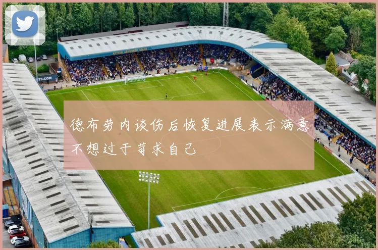 德布劳内谈伤后恢复进展表示满意不想过于苛求自己