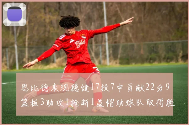 恩比德表现稳健17投7中贡献22分9篮板3助攻1抢断1盖帽助球队取得胜利