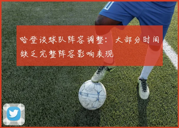哈登谈球队阵容调整：大部分时间缺乏完整阵容影响表现