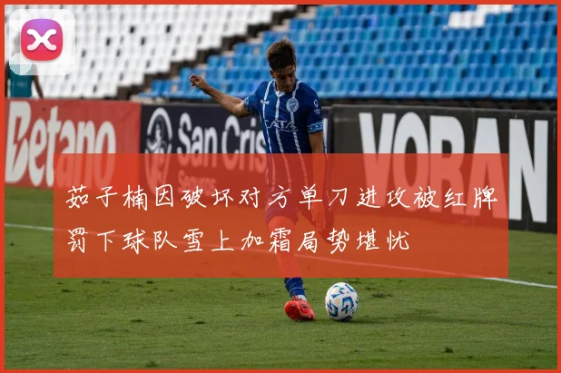 茹子楠因破坏对方单刀进攻被红牌罚下球队雪上加霜局势堪忧