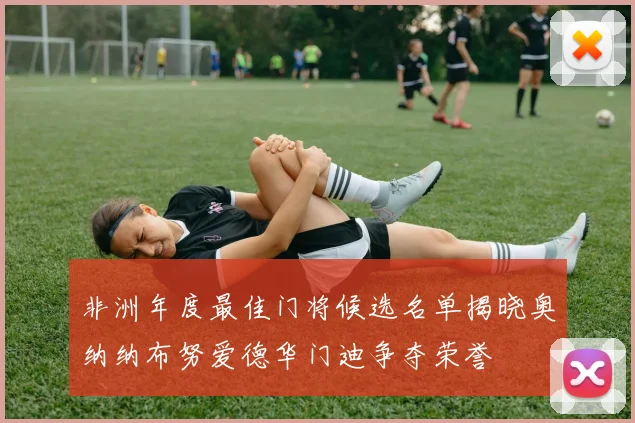 非洲年度最佳门将候选名单揭晓奥纳纳布努爱德华门迪争夺荣誉