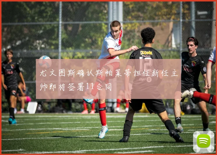 尤文图斯确认斯帕莱蒂担任新任主帅即将签署11合同