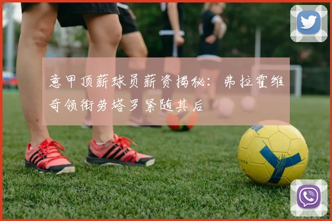 意甲顶薪球员薪资揭秘：弗拉霍维奇领衔劳塔罗紧随其后