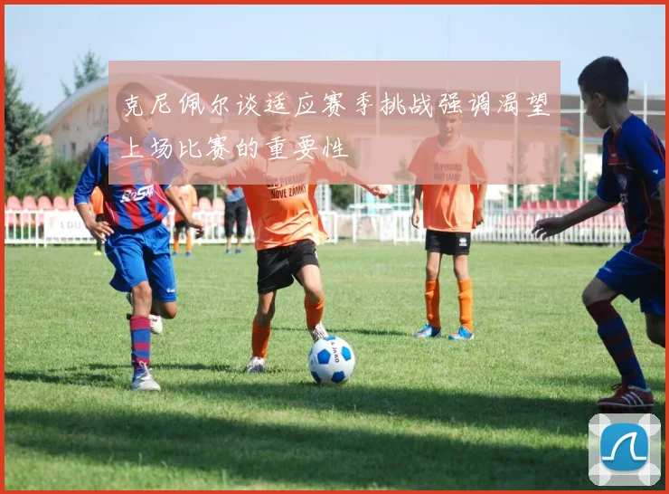 克尼佩尔谈适应赛季挑战强调渴望上场比赛的重要性