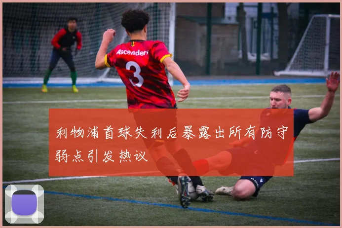 利物浦首球失利后暴露出所有防守弱点引发热议