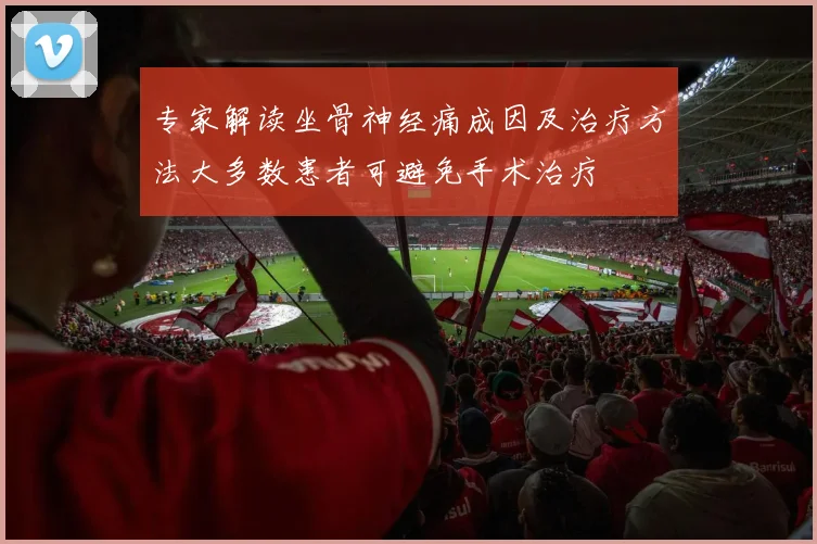 专家解读坐骨神经痛成因及治疗方法大多数患者可避免手术治疗