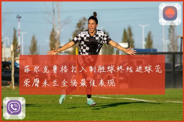 菲尔克鲁格打入制胜球终结进球荒荣膺米兰全场最佳表现