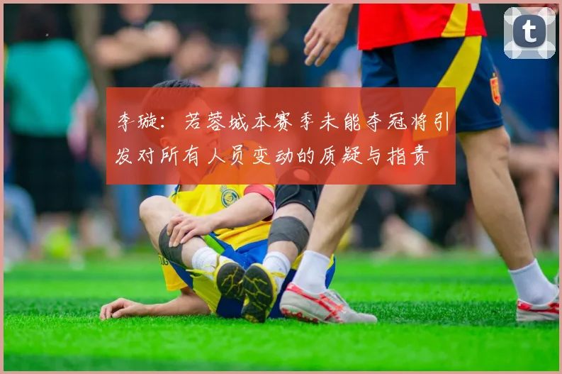 李璇：若蓉城本赛季未能夺冠将引发对所有人员变动的质疑与指责