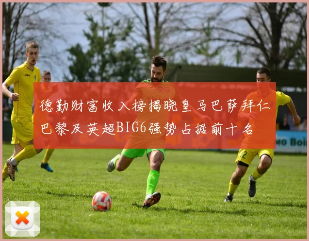 德勤财富收入榜揭晓皇马巴萨拜仁巴黎及英超BIG6强势占据前十名