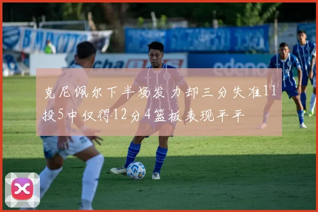 克尼佩尔下半场发力却三分失准11投5中仅得12分4篮板表现平平