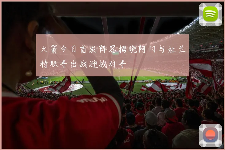 火箭今日首发阵容揭晓阿门与杜兰特联手出战迎战对手