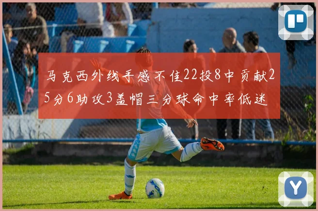 马克西外线手感不佳22投8中贡献25分6助攻3盖帽三分球命中率低迷
