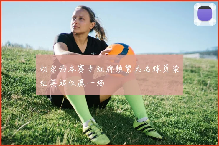 切尔西本赛季红牌频繁九名球员染红英超仅赢一场