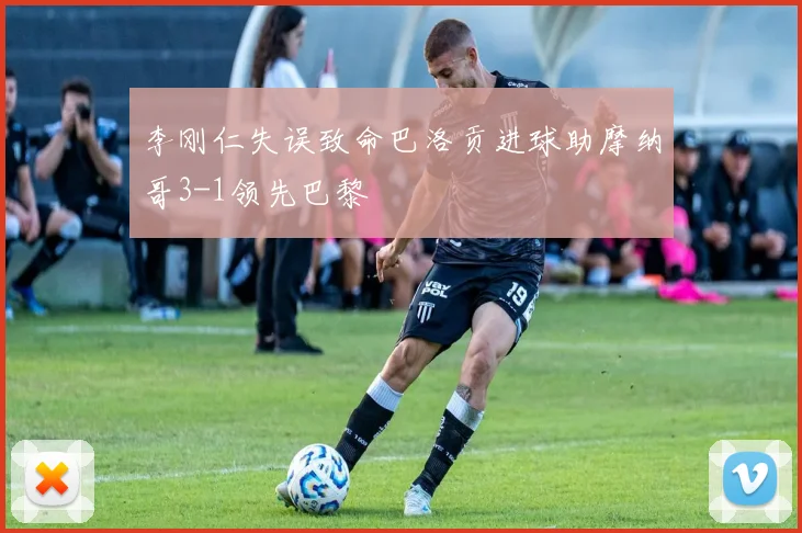 李刚仁失误致命巴洛贡进球助摩纳哥3-1领先巴黎