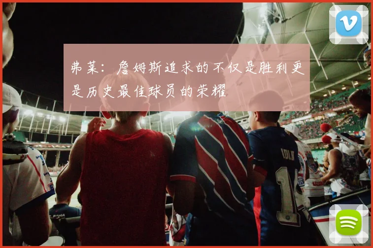 弗莱：詹姆斯追求的不仅是胜利更是历史最佳球员的荣耀