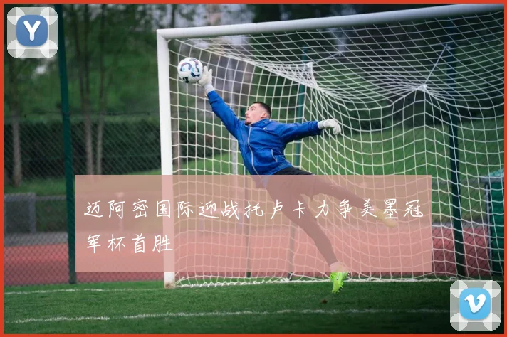 迈阿密国际迎战托卢卡力争美墨冠军杯首胜