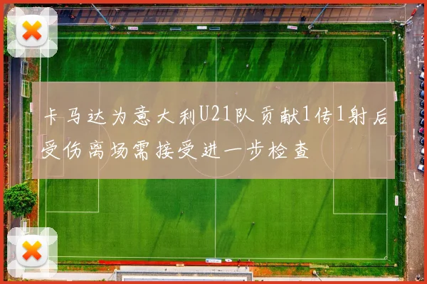 卡马达为意大利U21队贡献1传1射后受伤离场需接受进一步检查