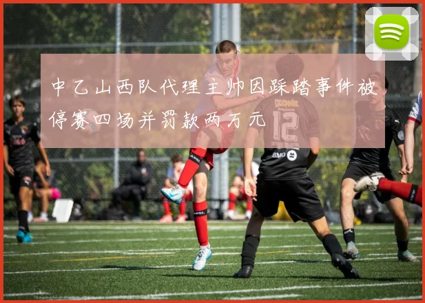中乙山西队代理主帅因踩踏事件被停赛四场并罚款两万元
