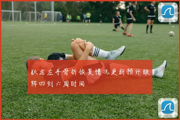 狄龙左手骨折恢复情况更新预计缺阵四到六周时间