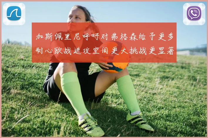 加斯佩里尼呼吁对弗格森给予更多耐心欧战进攻空间更大挑战更显著
