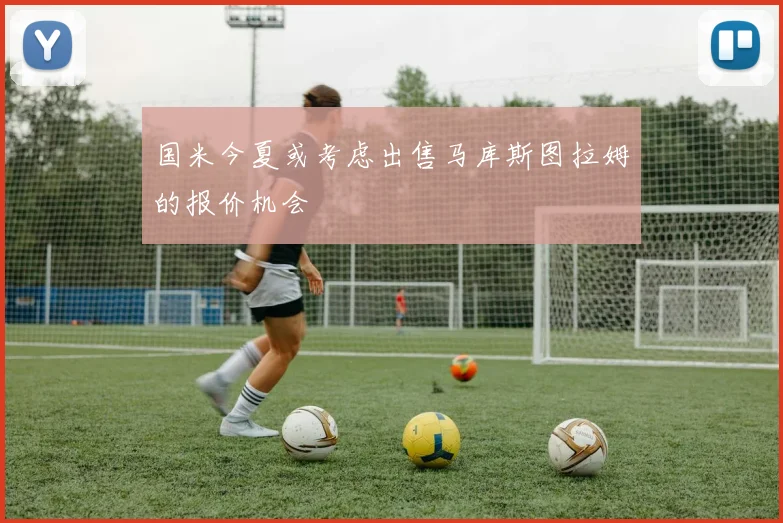 国米今夏或考虑出售马库斯图拉姆的报价机会