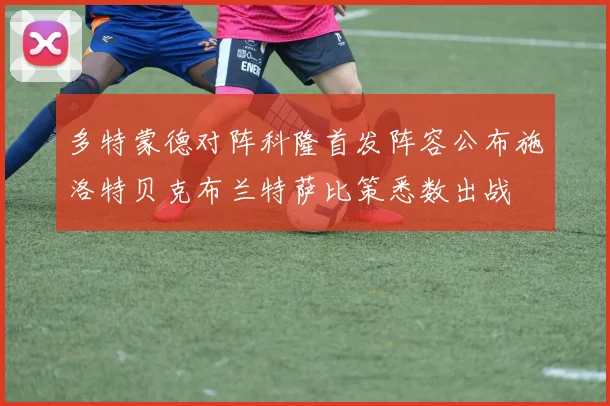 多特蒙德对阵科隆首发阵容公布施洛特贝克布兰特萨比策悉数出战