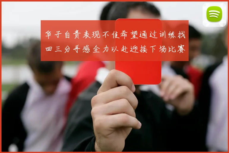 华子自责表现不佳希望通过训练找回三分手感全力以赴迎接下场比赛