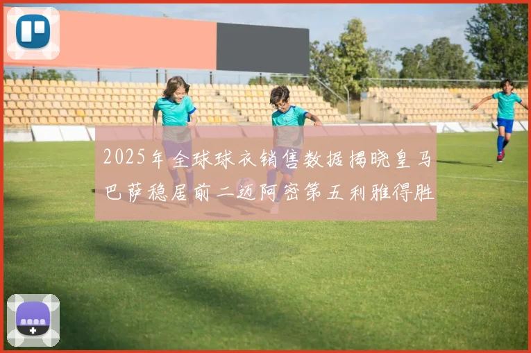 2025年全球球衣销售数据揭晓皇马巴萨稳居前二迈阿密第五利雅得胜利第十