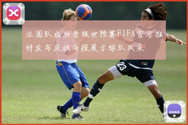 法国队成功晋级世预赛FIFA官方推特发布庆祝海报展示球队风采