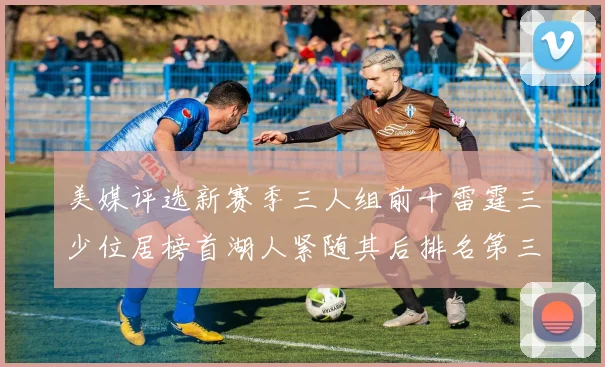 美媒评选新赛季三人组前十雷霆三少位居榜首湖人紧随其后排名第三